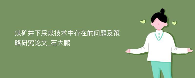 煤矿井下采煤技术中存在的问题及策略研究论文_石大鹏