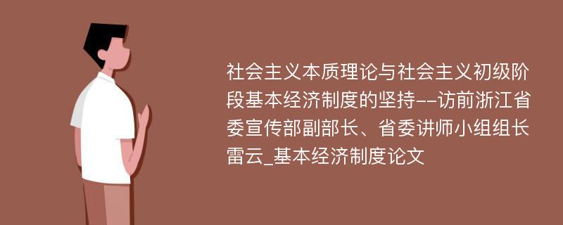 社会主义本质理论与社会主义初级阶段基本经济制度的坚持--访前浙江省委宣传部副部长、省委讲师小组组长雷云_基本经济制度论文