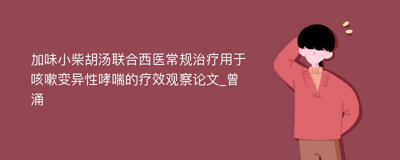 加味小柴胡汤联合西医常规治疗用于咳嗽变异性哮喘的疗效观察论文_曾涌