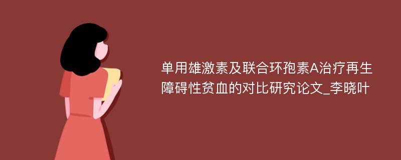 单用雄激素及联合环孢素A治疗再生障碍性贫血的对比研究论文_李晓叶