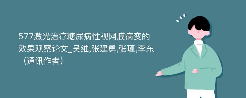 577激光治疗糖尿病性视网膜病变的效果观察论文_吴维,张建勇,张瑾,李东（通讯作者）