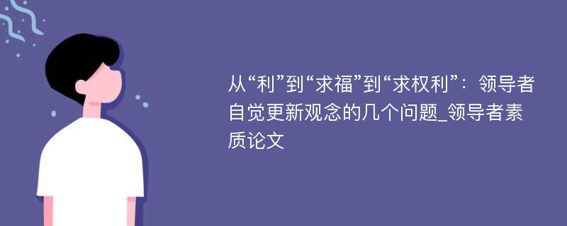 从“利”到“求福”到“求权利”：领导者自觉更新观念的几个问题_领导者素质论文