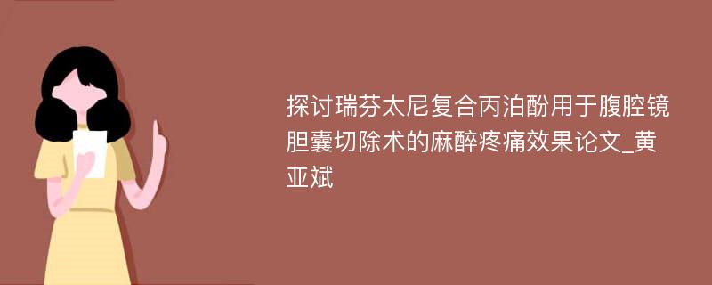 探讨瑞芬太尼复合丙泊酚用于腹腔镜胆囊切除术的麻醉疼痛效果论文_黄亚斌