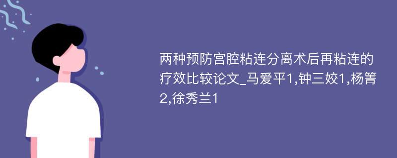 两种预防宫腔粘连分离术后再粘连的疗效比较论文_马爱平1,钟三姣1,杨箐2,徐秀兰1