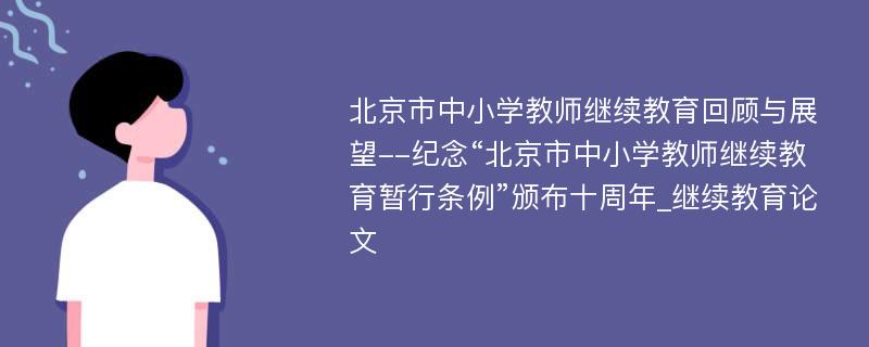 北京市中小学教师继续教育回顾与展望--纪念“北京市中小学教师继续教育暂行条例”颁布十周年_继续教育论文