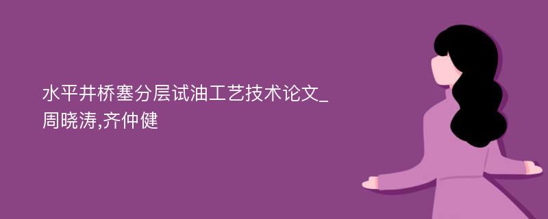 水平井桥塞分层试油工艺技术论文_周晓涛,齐仲健