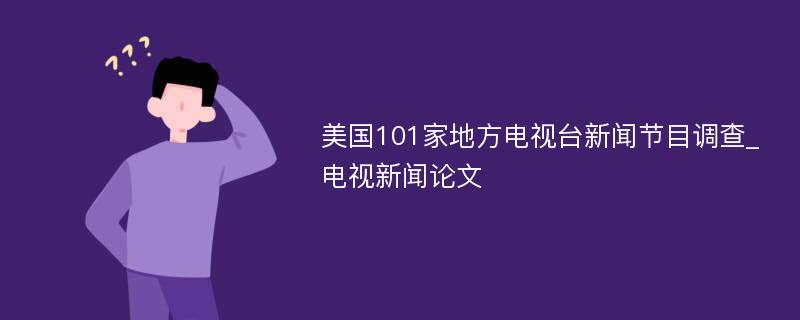 美国101家地方电视台新闻节目调查_电视新闻论文