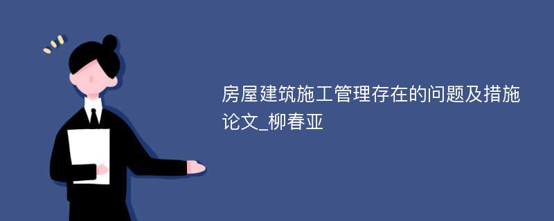 房屋建筑施工管理存在的问题及措施论文_柳春亚