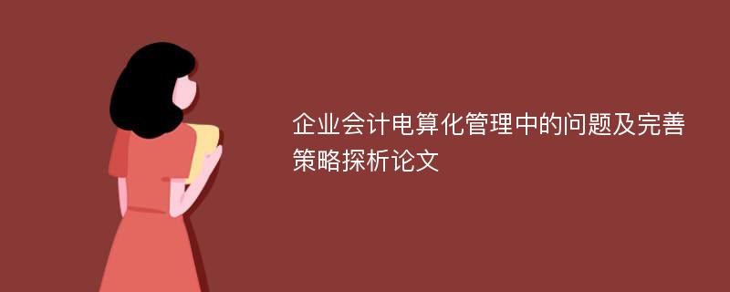 企业会计电算化管理中的问题及完善策略探析论文