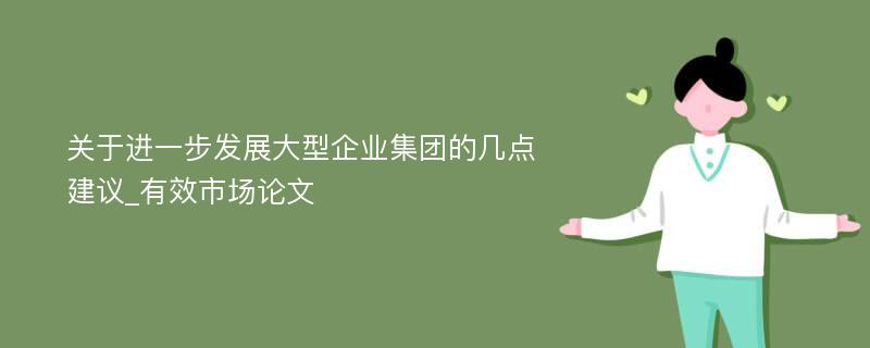 关于进一步发展大型企业集团的几点建议_有效市场论文