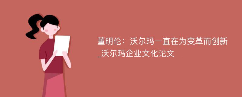 董明伦：沃尔玛一直在为变革而创新_沃尔玛企业文化论文