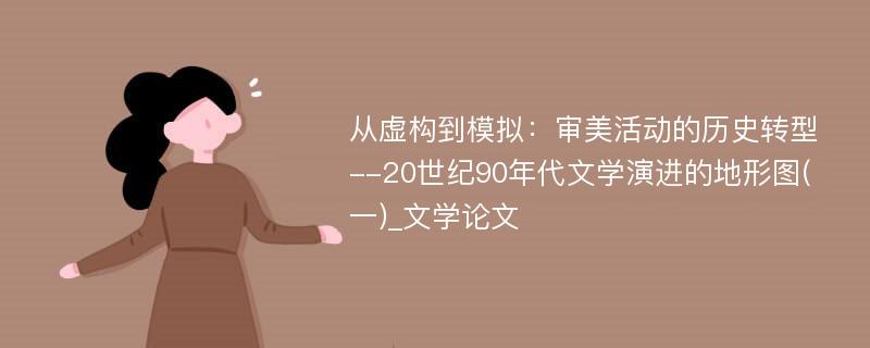 从虚构到模拟：审美活动的历史转型--20世纪90年代文学演进的地形图(一)_文学论文