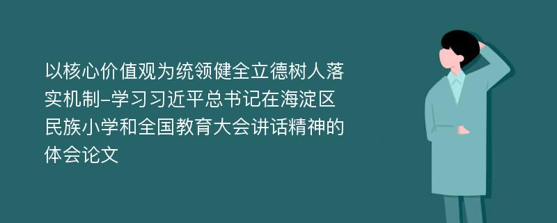 以核心价值观为统领健全立德树人落实机制-学习习近平总书记在海淀区民族小学和全国教育大会讲话精神的体会论文