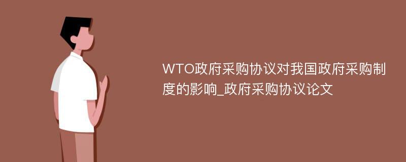 WTO政府采购协议对我国政府采购制度的影响_政府采购协议论文