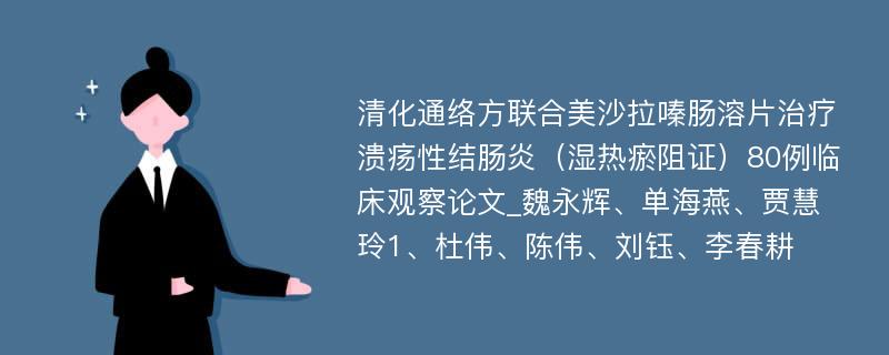 清化通络方联合美沙拉嗪肠溶片治疗溃疡性结肠炎（湿热瘀阻证）80例临床观察论文_魏永辉、单海燕、贾慧玲1、杜伟、陈伟、刘钰、李春耕