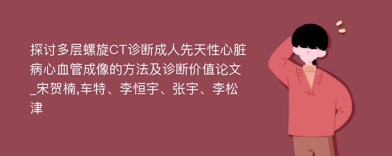 探讨多层螺旋CT诊断成人先天性心脏病心血管成像的方法及诊断价值论文_宋贺楠,车特、李恒宇、张宇、李松津