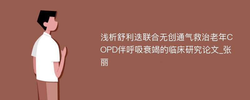 浅析舒利迭联合无创通气救治老年COPD伴呼吸衰竭的临床研究论文_张丽