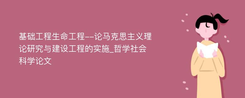 基础工程生命工程--论马克思主义理论研究与建设工程的实施_哲学社会科学论文