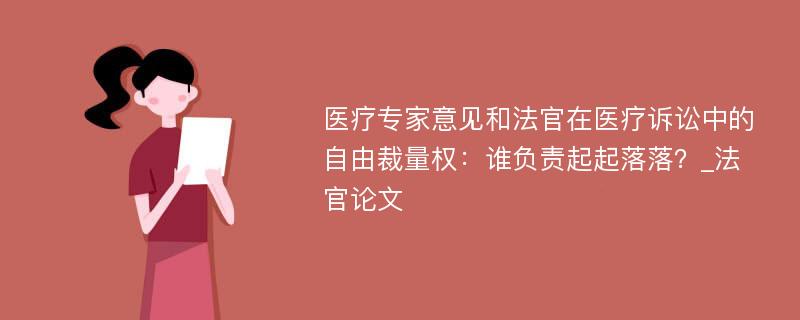 医疗专家意见和法官在医疗诉讼中的自由裁量权：谁负责起起落落？_法官论文