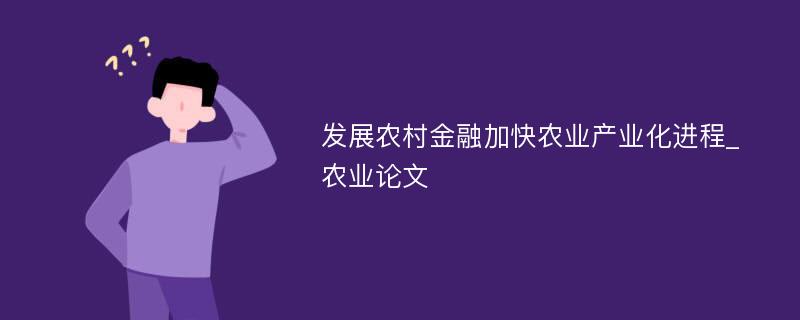 发展农村金融加快农业产业化进程_农业论文