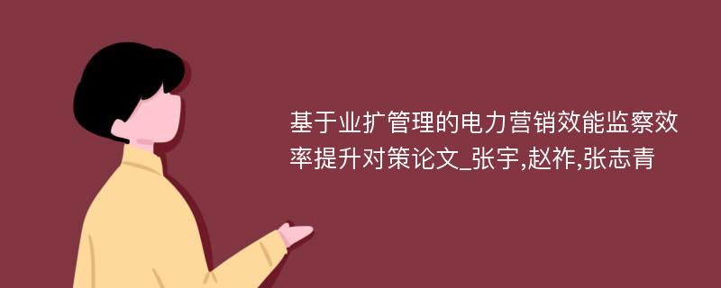 基于业扩管理的电力营销效能监察效率提升对策论文_张宇,赵祚,张志青