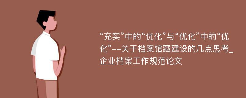 “充实”中的“优化”与“优化”中的“优化”--关于档案馆藏建设的几点思考_企业档案工作规范论文