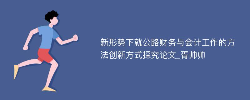 新形势下就公路财务与会计工作的方法创新方式探究论文_胥帅帅