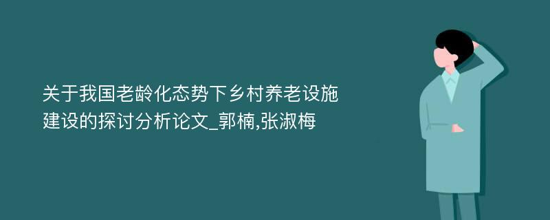 关于我国老龄化态势下乡村养老设施建设的探讨分析论文_郭楠,张淑梅