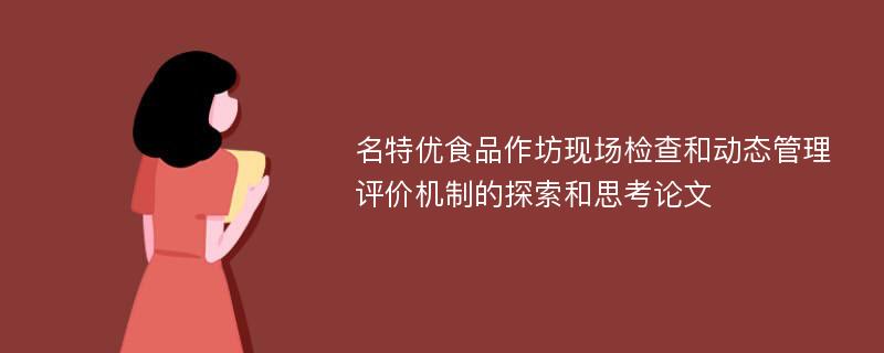 名特优食品作坊现场检查和动态管理评价机制的探索和思考论文