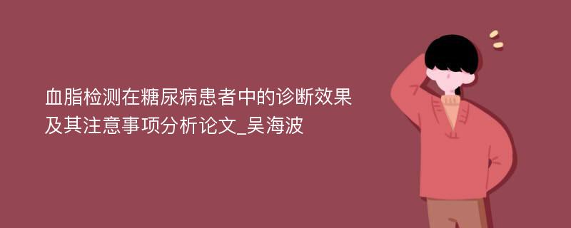 血脂检测在糖尿病患者中的诊断效果及其注意事项分析论文_吴海波