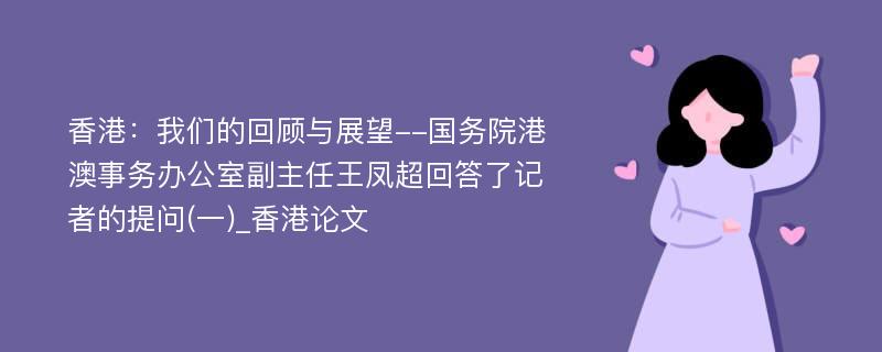 香港：我们的回顾与展望--国务院港澳事务办公室副主任王凤超回答了记者的提问(一)_香港论文