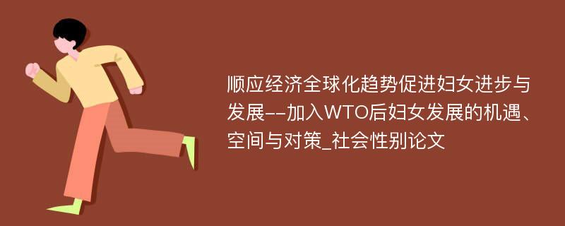 顺应经济全球化趋势促进妇女进步与发展--加入WTO后妇女发展的机遇、空间与对策_社会性别论文