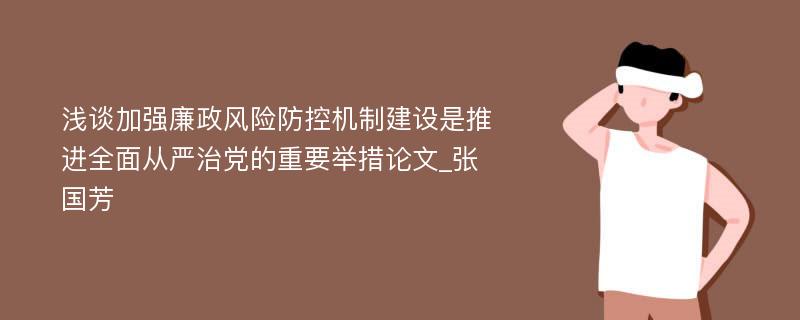 浅谈加强廉政风险防控机制建设是推进全面从严治党的重要举措论文_张国芳