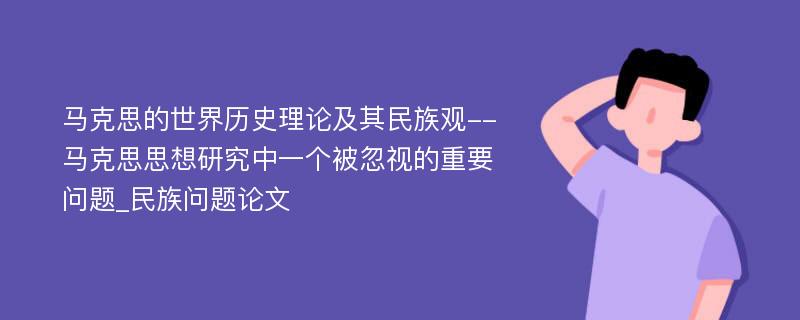 马克思的世界历史理论及其民族观--马克思思想研究中一个被忽视的重要问题_民族问题论文