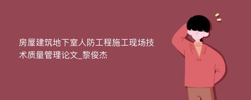 房屋建筑地下室人防工程施工现场技术质量管理论文_黎俊杰