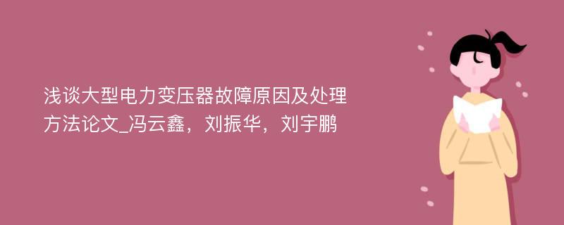 浅谈大型电力变压器故障原因及处理方法论文_冯云鑫，刘振华，刘宇鹏