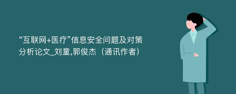 “互联网+医疗”信息安全问题及对策分析论文_刘童,郭俊杰（通讯作者）