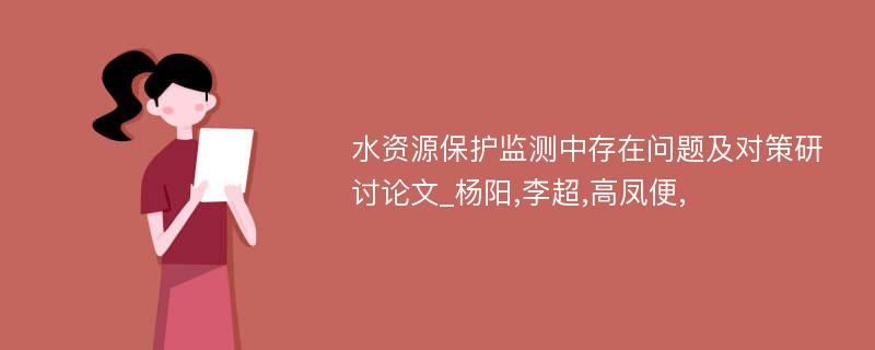 水资源保护监测中存在问题及对策研讨论文_杨阳,李超,高凤便,