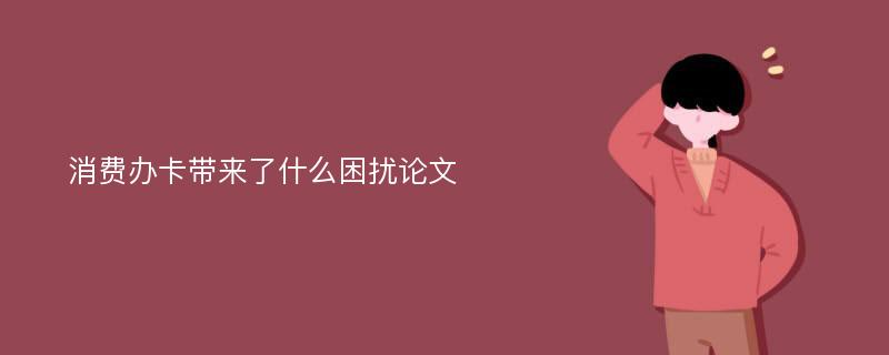 消费办卡带来了什么困扰论文