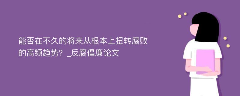 能否在不久的将来从根本上扭转腐败的高频趋势？_反腐倡廉论文