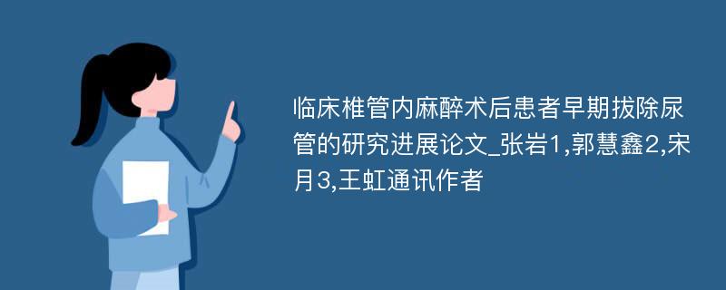 临床椎管内麻醉术后患者早期拔除尿管的研究进展论文_张岩1,郭慧鑫2,宋月3,王虹通讯作者