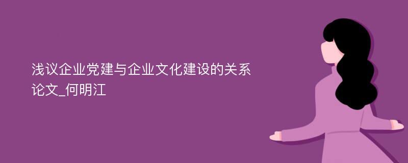 浅议企业党建与企业文化建设的关系论文_何明江