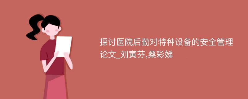 探讨医院后勤对特种设备的安全管理论文_刘寅芬,桑彩娣