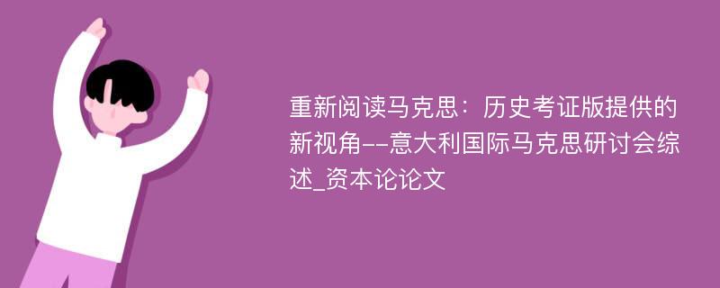 重新阅读马克思：历史考证版提供的新视角--意大利国际马克思研讨会综述_资本论论文