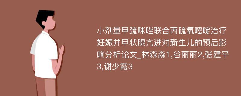 小剂量甲巯咪唑联合丙硫氧嘧啶治疗妊娠并甲状腺亢进对新生儿的预后影响分析论文_林森淼1,谷丽丽2,张建平3,谢少霞3