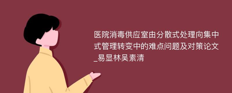 医院消毒供应室由分散式处理向集中式管理转变中的难点问题及对策论文_易显林吴素清