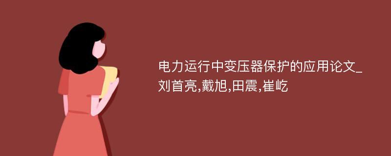 电力运行中变压器保护的应用论文_刘首亮,戴旭,田震,崔屹