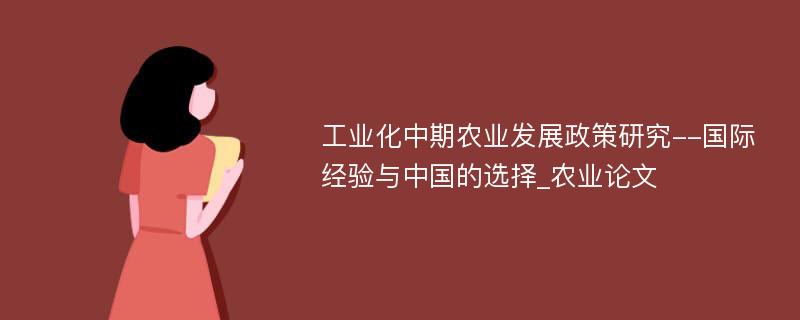 工业化中期农业发展政策研究--国际经验与中国的选择_农业论文