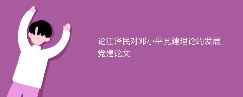 论江泽民对邓小平党建理论的发展_党建论文