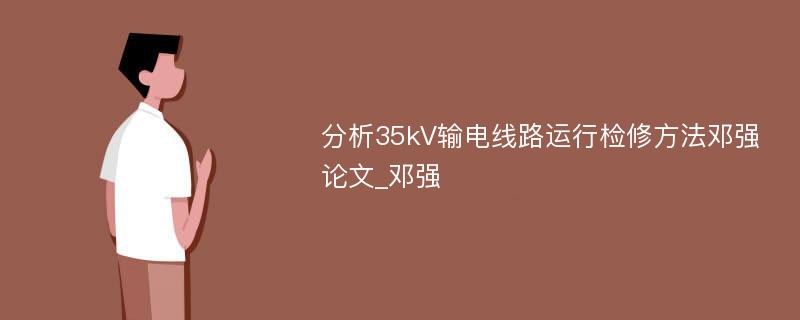 分析35kV输电线路运行检修方法邓强论文_邓强